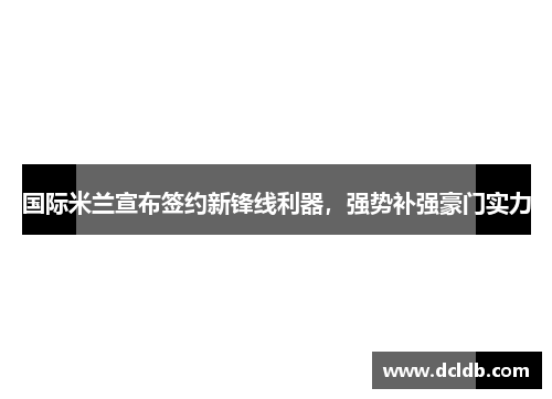 国际米兰宣布签约新锋线利器，强势补强豪门实力