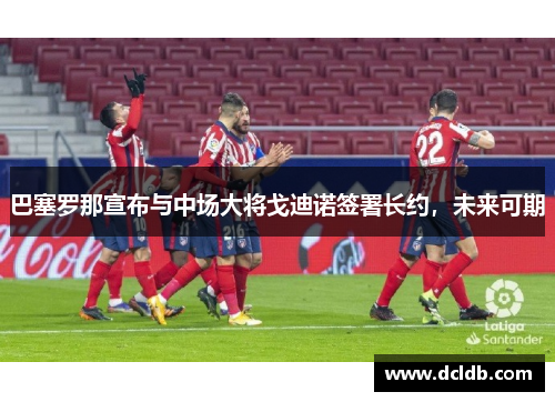 巴塞罗那宣布与中场大将戈迪诺签署长约，未来可期