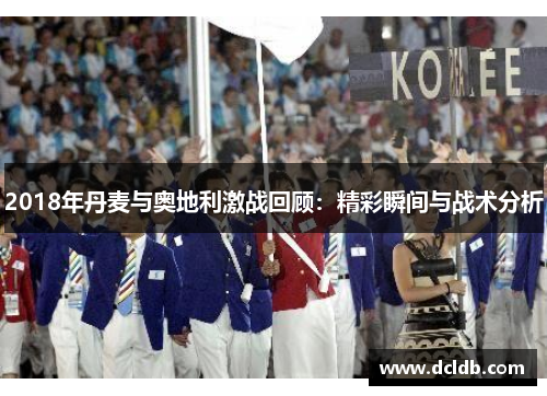 2018年丹麦与奥地利激战回顾：精彩瞬间与战术分析