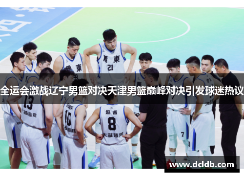 全运会激战辽宁男篮对决天津男篮巅峰对决引发球迷热议