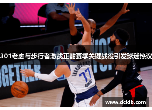 301老鹰与步行者激战正酣赛季关键战役引发球迷热议