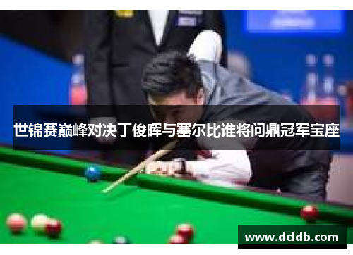 世锦赛巅峰对决丁俊晖与塞尔比谁将问鼎冠军宝座