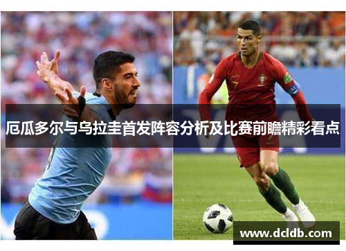 厄瓜多尔与乌拉圭首发阵容分析及比赛前瞻精彩看点