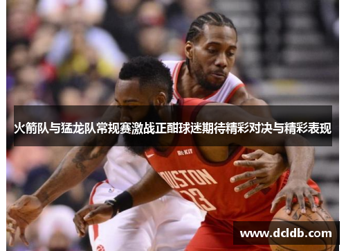 火箭队与猛龙队常规赛激战正酣球迷期待精彩对决与精彩表现