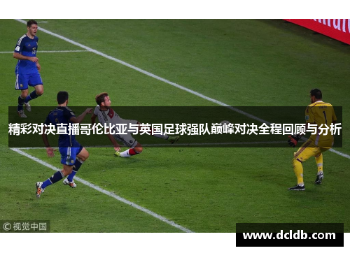 精彩对决直播哥伦比亚与英国足球强队巅峰对决全程回顾与分析