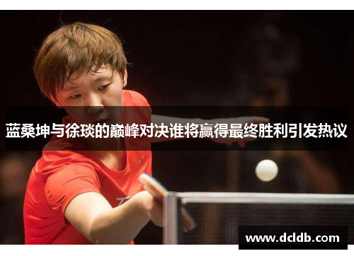 蓝桑坤与徐琰的巅峰对决谁将赢得最终胜利引发热议