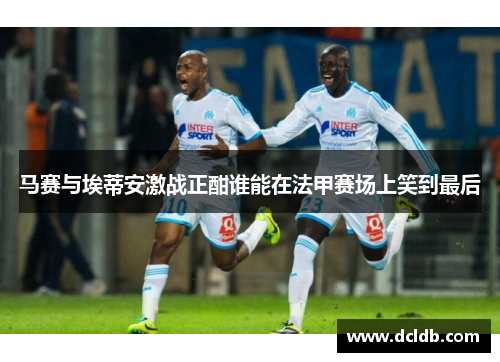 马赛与埃蒂安激战正酣谁能在法甲赛场上笑到最后