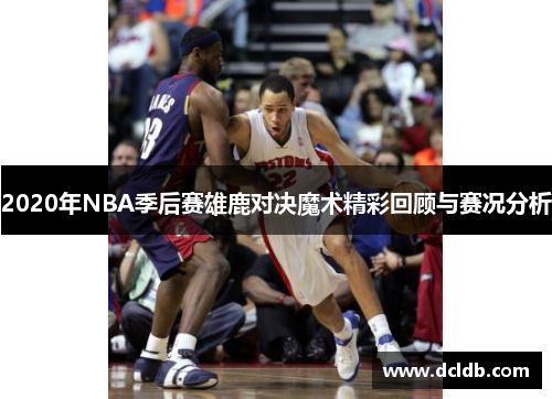 2020年NBA季后赛雄鹿对决魔术精彩回顾与赛况分析