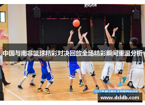 中国与南非篮球精彩对决回放全场精彩瞬间重温分析